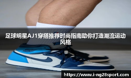 足球明星AJ1穿搭推荐时尚指南助你打造潮流运动风格