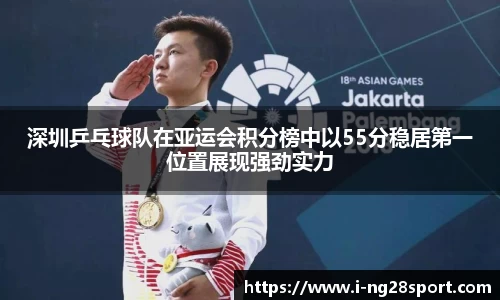 深圳乒乓球队在亚运会积分榜中以55分稳居第一位置展现强劲实力