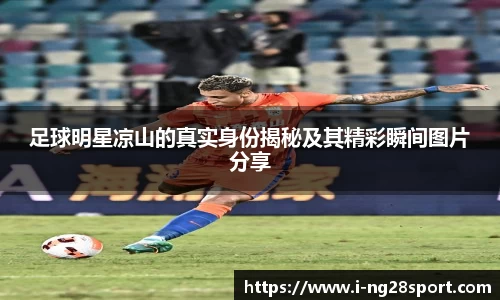 足球明星凉山的真实身份揭秘及其精彩瞬间图片分享