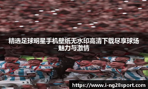 精选足球明星手机壁纸无水印高清下载尽享球场魅力与激情