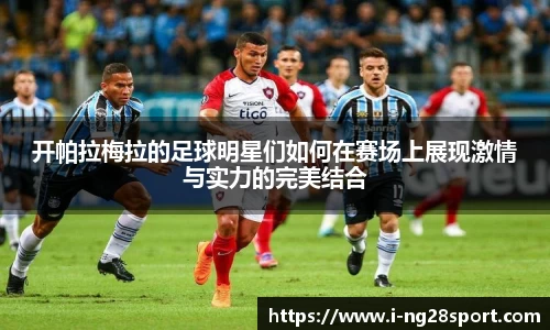 开帕拉梅拉的足球明星们如何在赛场上展现激情与实力的完美结合