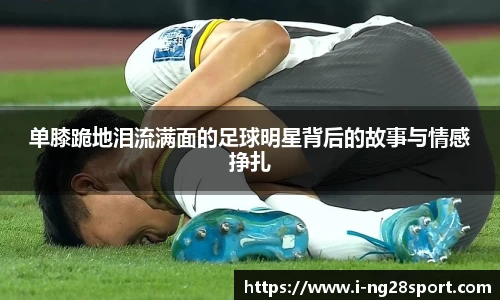 单膝跪地泪流满面的足球明星背后的故事与情感挣扎