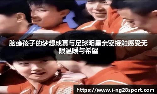 脑瘫孩子的梦想成真与足球明星亲密接触感受无限温暖与希望