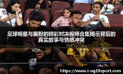 足球明星与黑粉的精彩对决视频合集揭示背后的真实故事与情感冲突