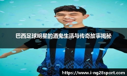 巴西足球明星的酒鬼生活与传奇故事揭秘